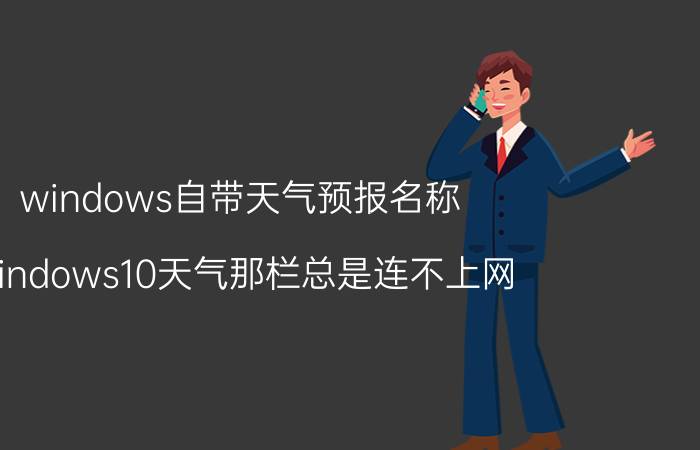 windows自带天气预报名称 windows10天气那栏总是连不上网？